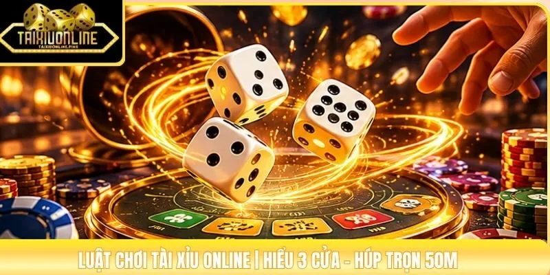 Luật Chơi Tài Xỉu Online | Hiểu 3 Cửa - Húp Trọn 50M