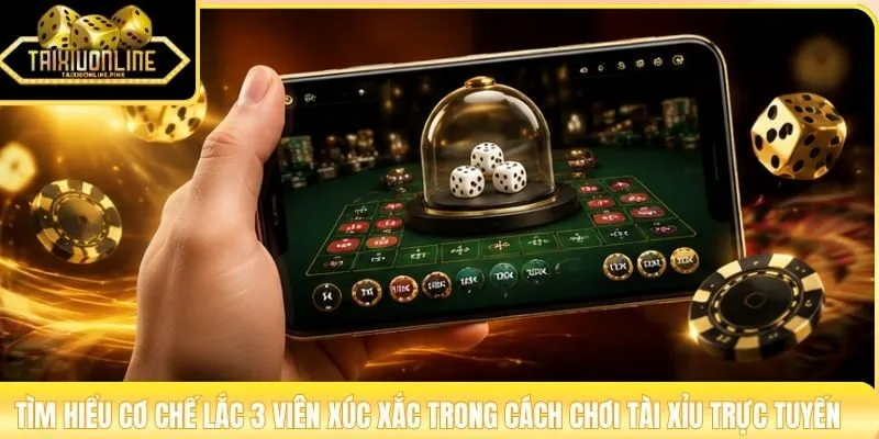 Tìm hiểu cơ chế lắc 3 viên xúc xắc trong cách chơi tài xỉu trực tuyến